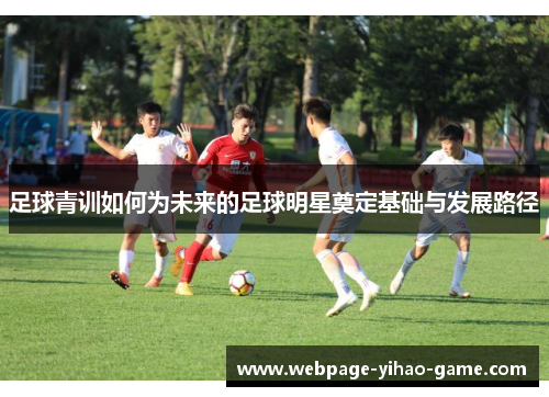 足球青训如何为未来的足球明星奠定基础与发展路径