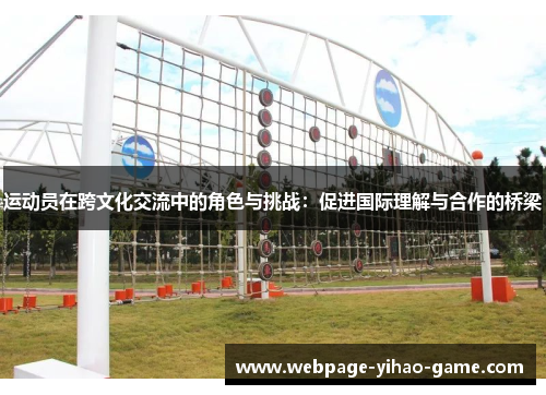 运动员在跨文化交流中的角色与挑战:促进国际理解与合作的桥梁 运动员在跨文化交流中的角色与挑战:促进国际理解与合作的桥梁