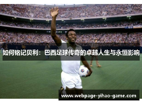 如何铭记贝利：巴西足球传奇的卓越人生与永恒影响
