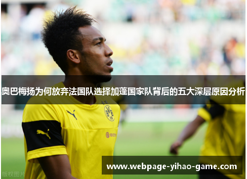 奥巴梅扬为何放弃法国队选择加蓬国家队背后的五大深层原因分析