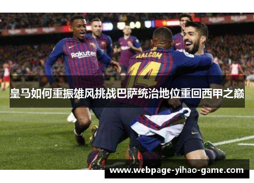 皇马如何重振雄风挑战巴萨统治地位重回西甲之巅