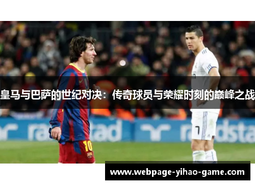 皇马与巴萨的世纪对决:传奇球员与荣耀时刻的巅峰之战 皇马与巴萨的世纪对决:传奇球员与荣耀时刻的巅峰之战
