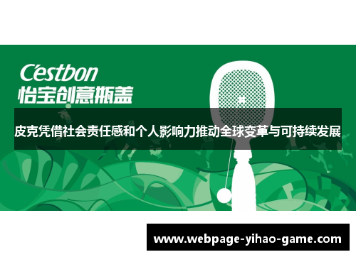皮克凭借社会责任感和个人影响力推动全球变革与可持续发展 皮克凭借社会责任感和个人影响力推动全球变革与可持续发展
