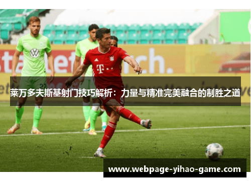 莱万多夫斯基射门技巧解析:力量与精准完美融合的制胜之道 莱万多夫斯基射门技巧解析:力量与精准完美融合的制胜之道