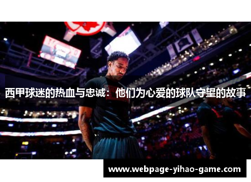 西甲球迷的热血与忠诚：他们为心爱的球队守望的故事