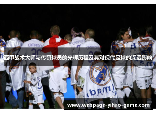 西甲战术大师与传奇球员的光辉历程及其对现代足球的深远影响 西甲战术大师与传奇球员的光辉历程及其对现代足球的深远影响