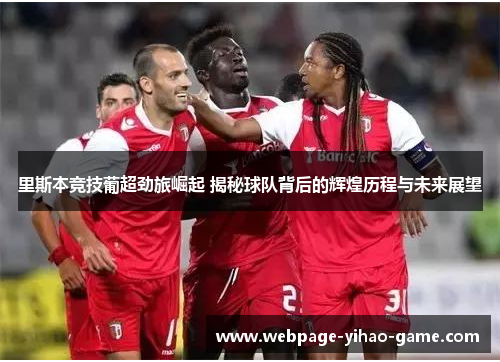里斯本竞技葡超劲旅崛起 揭秘球队背后的辉煌历程与未来展望 里斯本竞技葡超劲旅崛起 揭秘球队背后的辉煌历程与未来展望
