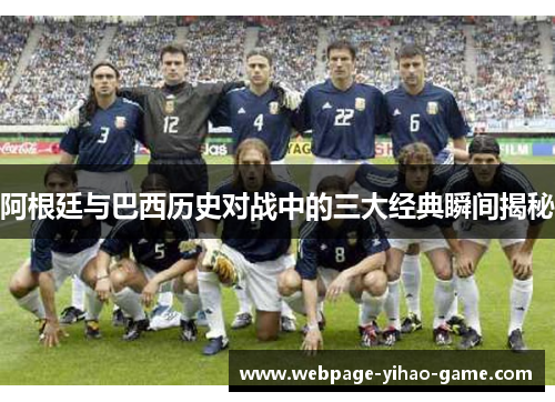 阿根廷与巴西历史对战中的三大经典瞬间揭秘 阿根廷与巴西历史对战中的三大经典瞬间揭秘