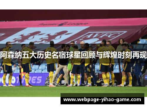 阿森纳五大历史名宿球星回顾与辉煌时刻再现 阿森纳五大历史名宿球星回顾与辉煌时刻再现