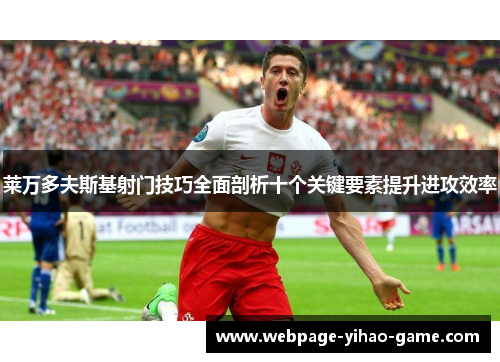 莱万多夫斯基射门技巧全面剖析十个关键要素提升进攻效率