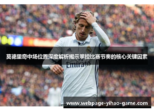 莫德里奇中场位置深度解析揭示掌控比赛节奏的核心关键因素 莫德里奇中场位置深度解析揭示掌控比赛节奏的核心关键因素