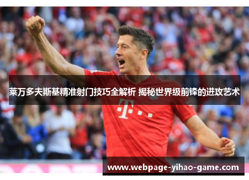莱万多夫斯基精准射门技巧全解析 揭秘世界级前锋的进攻艺术 莱万多夫斯基精准射门技巧全解析 揭秘世界级前锋的进攻艺术