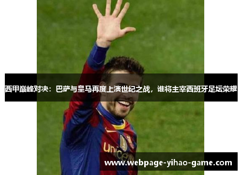 西甲巅峰对决:巴萨与皇马再度上演世纪之战,谁将主宰西班牙足坛荣耀 西甲巅峰对决:巴萨与皇马再度上演世纪之战,谁将主宰西班牙足坛荣耀