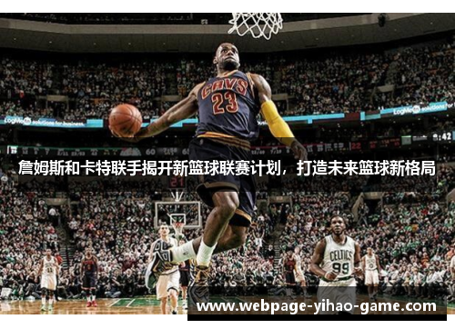 詹姆斯和卡特联手揭开新篮球联赛计划,打造未来篮球新格局 詹姆斯和卡特联手揭开新篮球联赛计划,打造未来篮球新格局