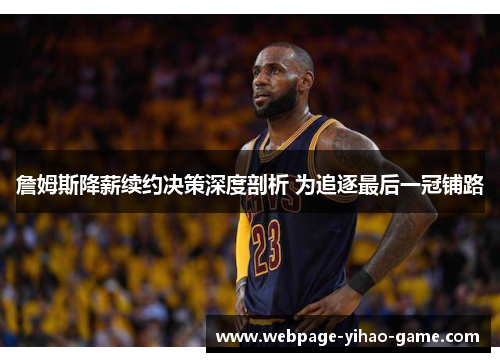 詹姆斯降薪续约决策深度剖析 为追逐最后一冠铺路 詹姆斯降薪续约决策深度剖析 为追逐最后一冠铺路