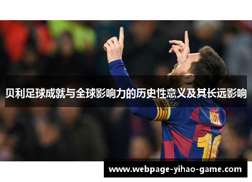 贝利足球成就与全球影响力的历史性意义及其长远影响